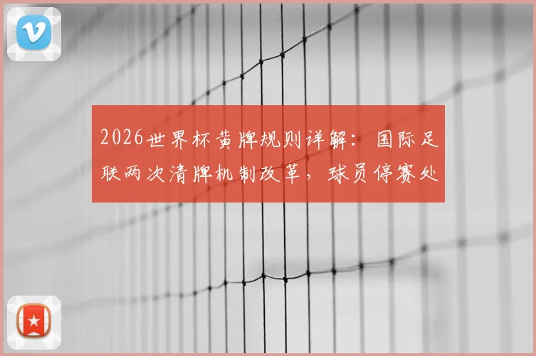 2026世界杯黄牌规则详解：国际足联两次清牌机制改革，球员停赛处罚将有重大变化
