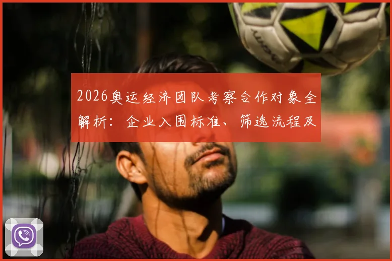 2026奥运经济团队考察合作对象全解析：企业入围标准、筛选流程及前期准备要点指南