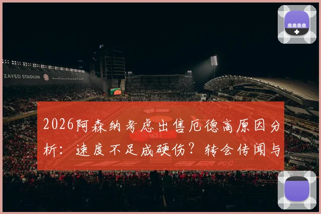 2026阿森纳考虑出售厄德高原因分析：速度不足成硬伤？转会传闻与球员技术特点深度解读