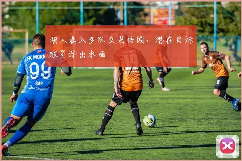 湖人卷入多队交易传闻，潜在目标球员浮出水面