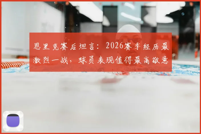 恩里克赛后坦言:2026赛季经历最激烈一战,球员表现值得最高敬意