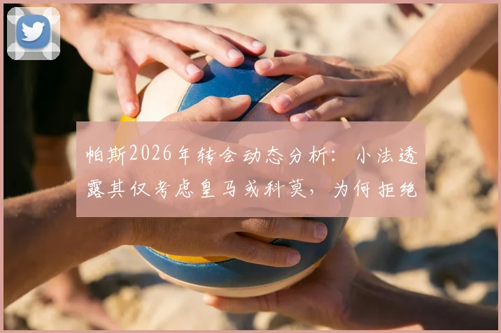 帕斯2026年转会动态分析:小法透露其仅考虑皇马或科莫,为何拒绝国米等豪门邀约