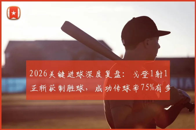 2026关键进球深度复盘:戈登1射1正斩获制胜球,成功传球率75%有多重要?
