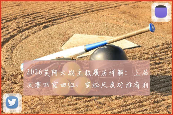 2026英阿大战主裁履历详解:上届决赛四官回归,宽松尺度对谁有利?潜在争议分析