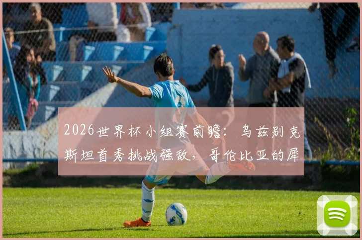 2026世界杯小组赛前瞻：乌兹别克斯坦首秀挑战强敌，哥伦比亚的犀利进攻如何破局？