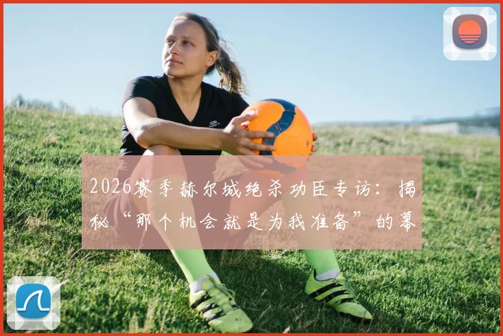 2026赛季赫尔城绝杀功臣专访：揭秘“那个机会就是为我准备”的幕后故事与经典瞬间回顾