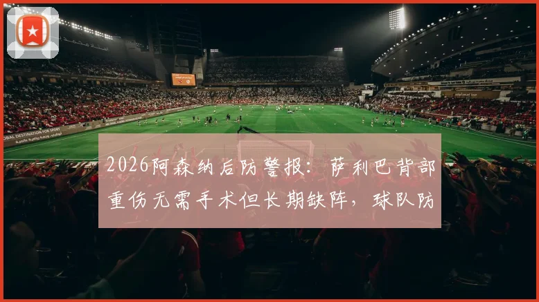 2026阿森纳后防警报:萨利巴背部重伤无需手术但长期缺阵,球队防线如何调整及冬窗引援前瞻