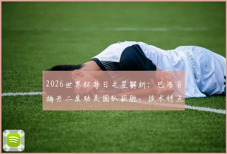 2026世界杯每日之星解析：巴洛贡梅开二度助美国队获胜，技术特点与当选最佳球员原因深度解读