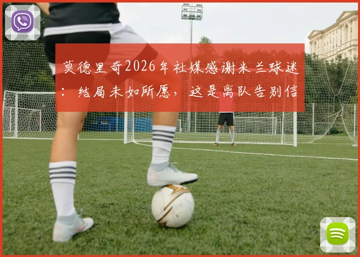 莫德里奇2026年社媒感谢米兰球迷:结局未如所愿,这是离队告别信号吗?深度解读背后原因