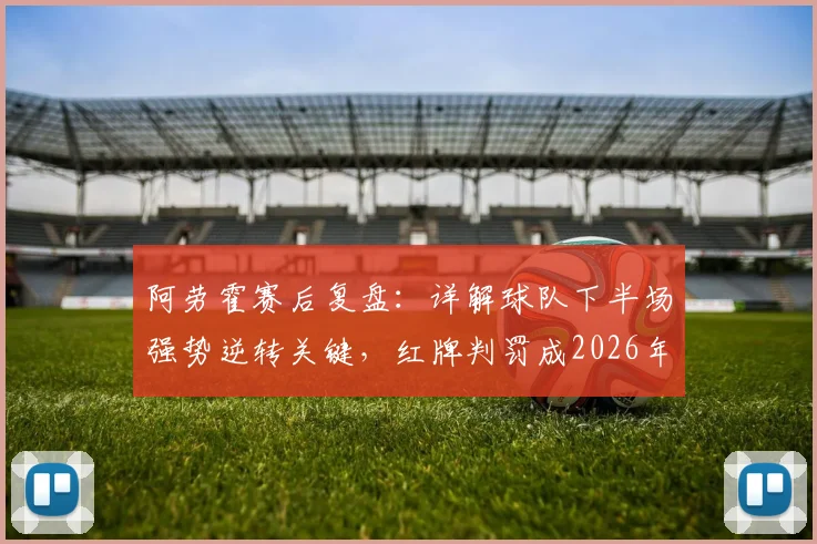 阿劳霍赛后复盘：详解球队下半场强势逆转关键，红牌判罚成2026年焦点之战转折点深度分析