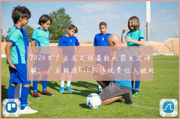 2026年广东省足协最新处罚决定详解：广东铭途U16队违规责任人被处禁业三年，青少年足球管理新规引关注