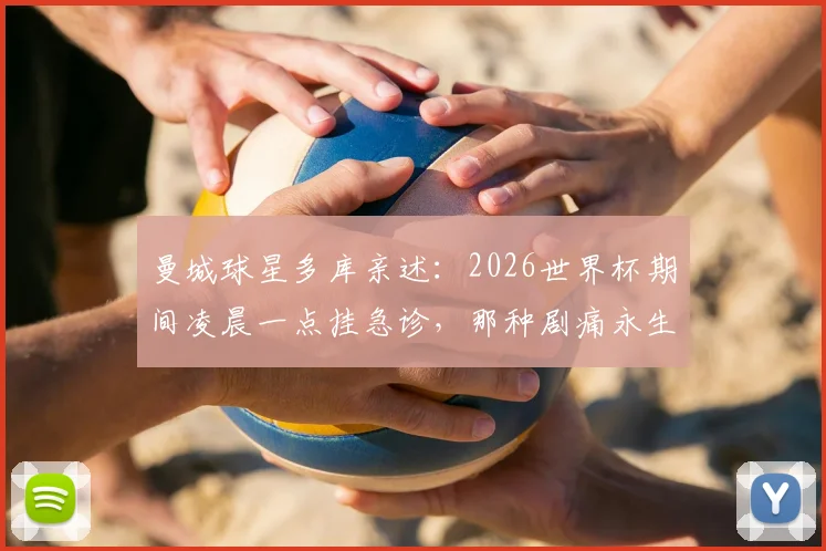 曼城球星多库亲述:2026世界杯期间凌晨一点挂急诊,那种剧痛永生难忘,职业球员的健康警示