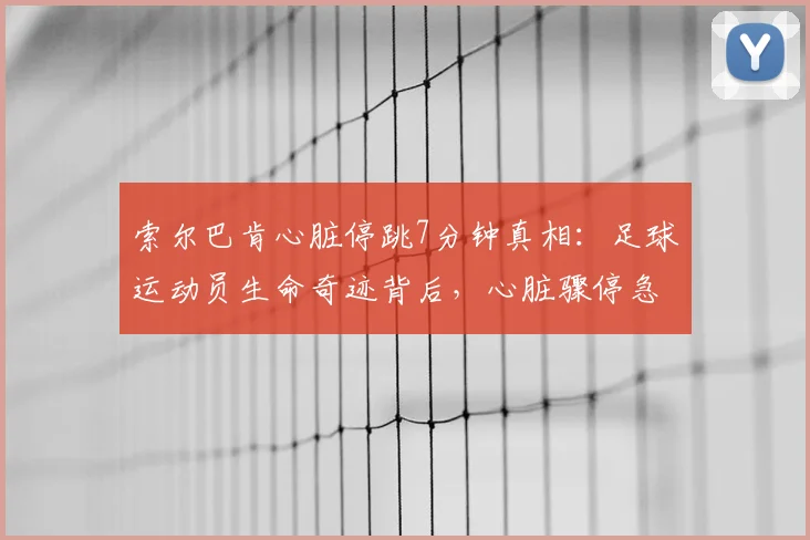 索尔巴肯心脏停跳7分钟真相:足球运动员生命奇迹背后,心脏骤停急救与康复全解析