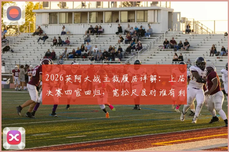 2026英阿大战主裁履历详解：上届决赛四官回归，宽松尺度对谁有利？潜在争议分析