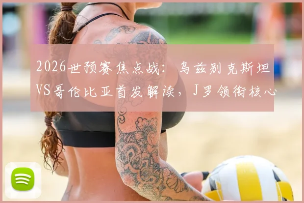 2026世预赛焦点战:乌兹别克斯坦VS哥伦比亚首发解读,J罗领衔核心,迪亚斯冲击边路,胡桑诺夫镇守后防