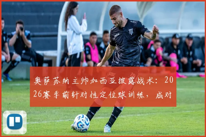 奥萨苏纳主帅加西亚披露战术：2026赛季前针对性定位球训练，成对抗巴萨关键胜负手