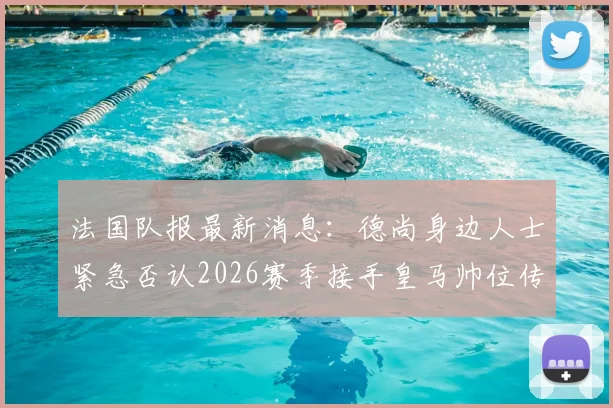 法国队报最新消息:德尚身边人士紧急否认2026赛季接手皇马帅位传闻,详解背后真相