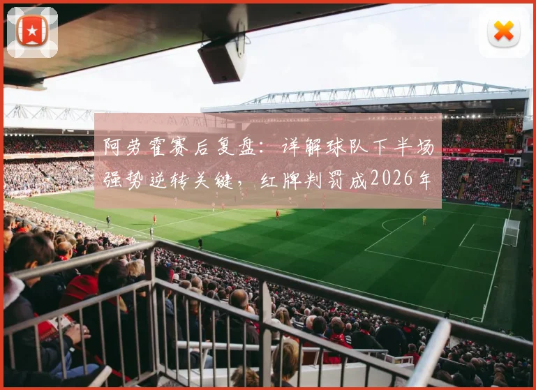 阿劳霍赛后复盘：详解球队下半场强势逆转关键，红牌判罚成2026年焦点之战转折点深度分析