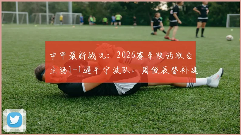 中甲最新战况:2026赛季陕西联合主场1-1逼平宁波队,周俊辰替补建功,冯伯元首开纪录引热议