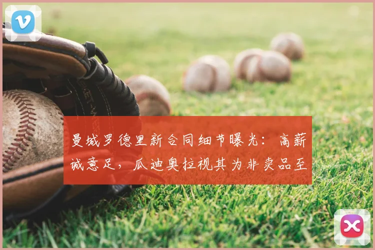 曼城罗德里新合同细节曝光:高薪诚意足,瓜迪奥拉视其为非卖品至2026