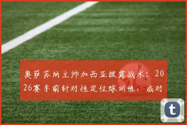 奥萨苏纳主帅加西亚披露战术：2026赛季前针对性定位球训练，成对抗巴萨关键胜负手