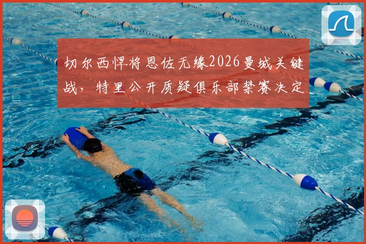 切尔西悍将恩佐无缘2026曼城关键战,特里公开质疑俱乐部禁赛决定:本可内部解决