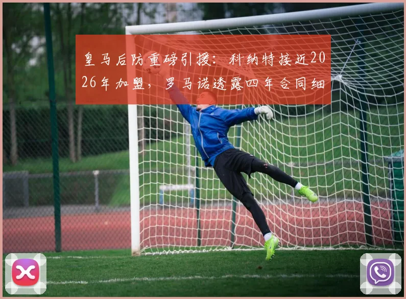皇马后防重磅引援:科纳特接近2026年加盟,罗马诺透露四年合同细节,转会费引关注
