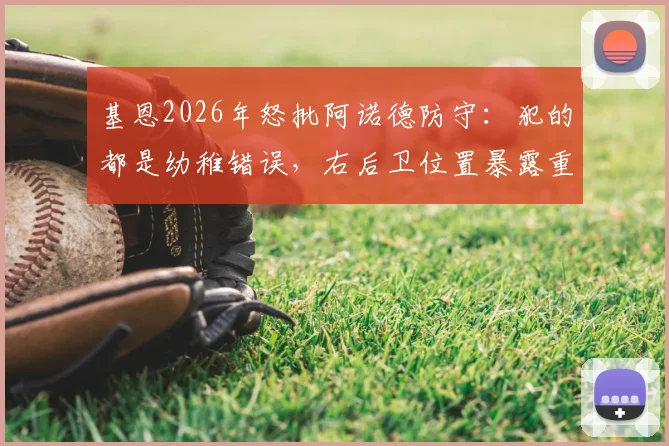 基恩2026年怒批阿诺德防守:犯的都是幼稚错误,右后卫位置暴露重大短板分析