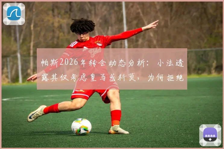 帕斯2026年转会动态分析:小法透露其仅考虑皇马或科莫,为何拒绝国米等豪门邀约