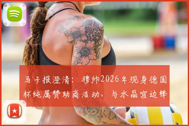 马卡报澄清：穆帅2026年现身德国杯纯属赞助商活动，与水晶宫边锋奥利塞转会传闻无关