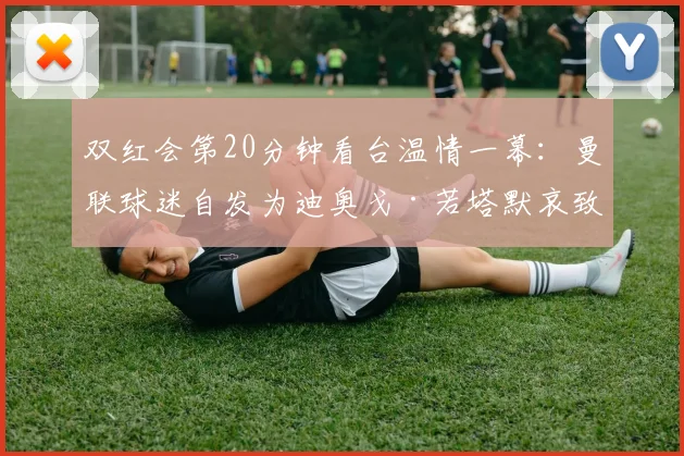 双红会第20分钟看台温情一幕：曼联球迷自发为迪奥戈·若塔默哀致敬，现场记者透露感人细节